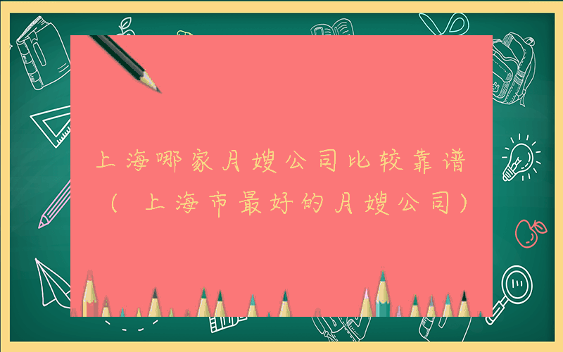 上海哪家月嫂公司比较靠谱 (上海市最好的月嫂公司)